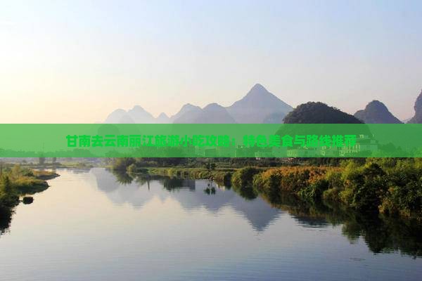 甘南去云南丽江旅游小吃攻略：特色美食与路线推荐