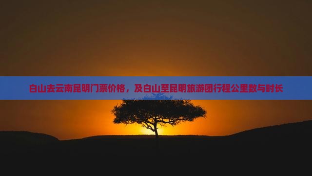 白山去云南昆明门票价格，及白山至昆明旅游团行程公里数与时长