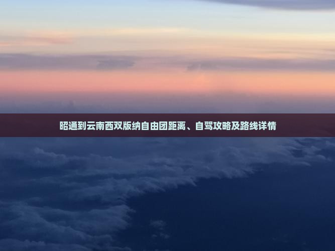 昭通到云南西双版纳自由团距离、自驾攻略及路线详情