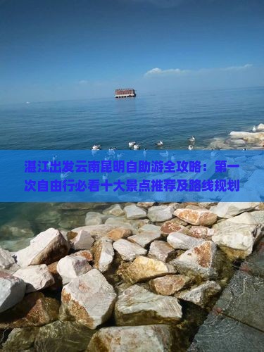 湛江出发云南昆明自助游全攻略：第一次自由行必看十大景点推荐及路线规划