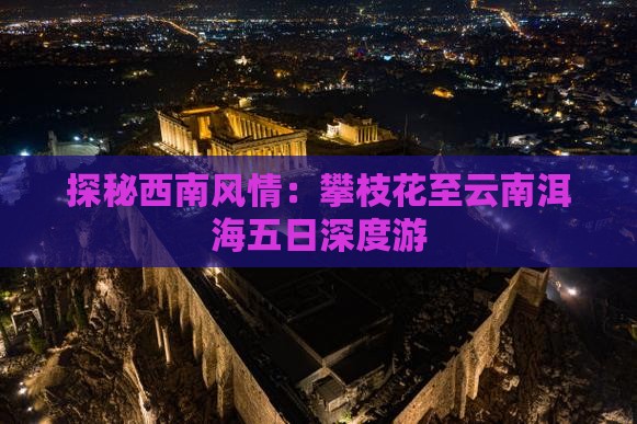 探秘西南风情：攀枝花至云南洱海五日深度游
