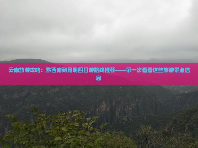 云南旅游攻略：黔西南到昆明四日游路线推荐——第一次看看这些旅游景点信息