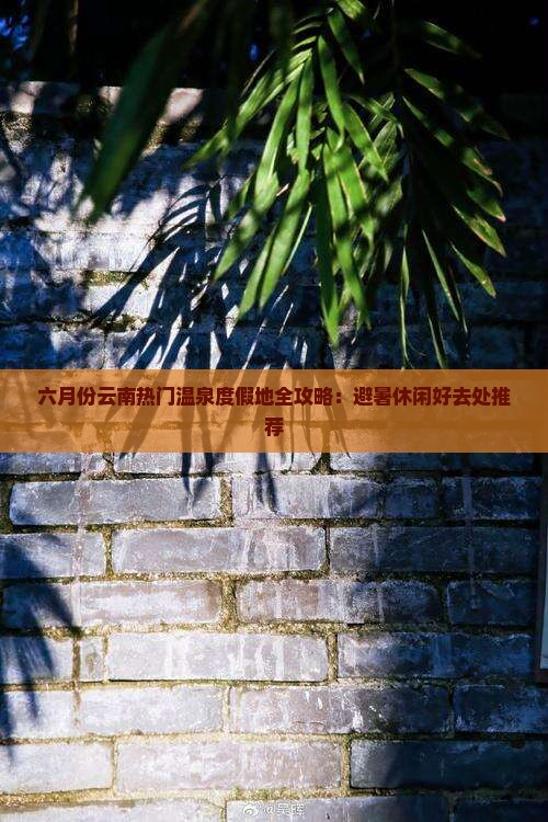 六月份云南热门温泉度假地全攻略：避暑休闲好去处推荐
