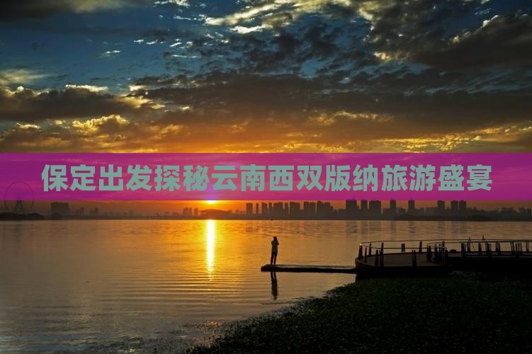 保定出发探秘云南西双版纳旅游盛宴