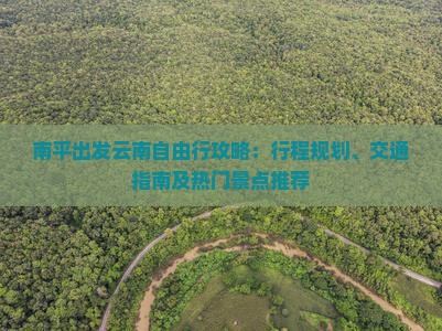 南平出发云南自由行攻略：行程规划、交通指南及热门景点推荐