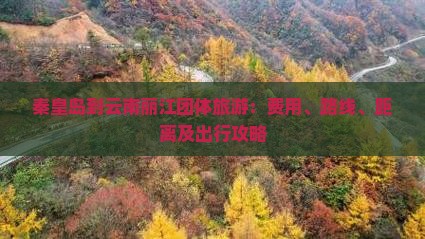 秦皇岛到云南丽江团体旅游：费用、路线、距离及出行攻略