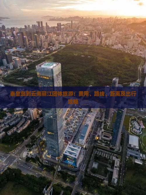 秦皇岛到云南丽江团体旅游：费用、路线、距离及出行攻略