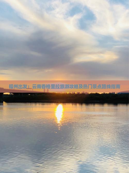 福州出发：云南香格里拉旅游攻略及热门景点路线指南