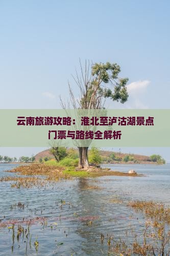 云南旅游攻略：淮北至泸沽湖景点门票与路线全解析