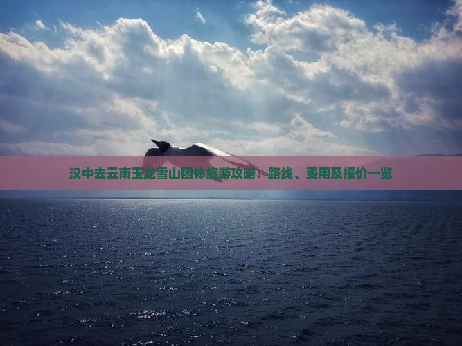 汉中去云南玉龙雪山团体旅游攻略：路线、费用及报价一览