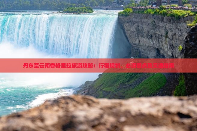 丹东至云南香格里拉旅游攻略：行程规划、必游景点及交通指南
