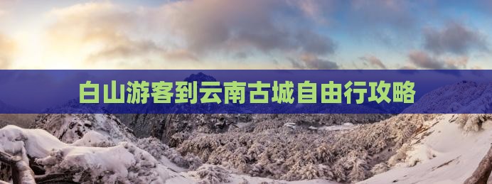 白山游客到云南古城自由行攻略