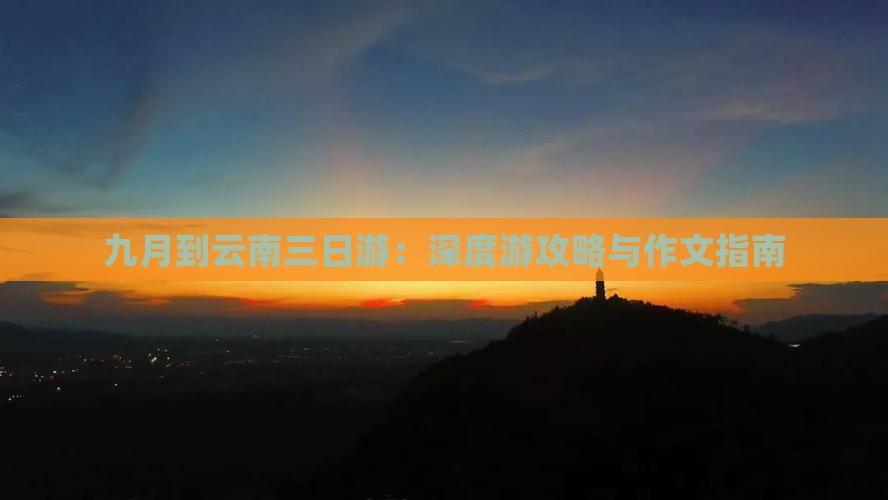 九月到云南三日游：深度游攻略与作文指南