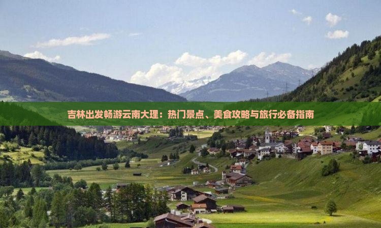 吉林出发畅游云南大理：热门景点、美食攻略与旅行必备指南