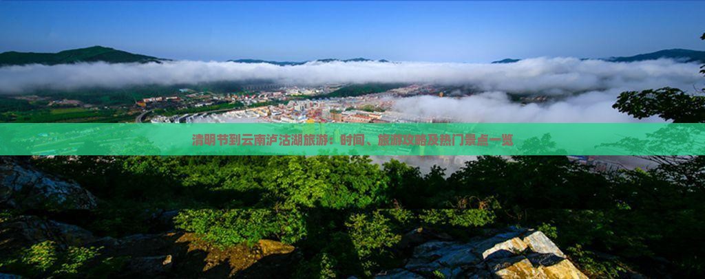 清明节到云南泸沽湖旅游：时间、旅游攻略及热门景点一览