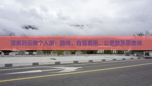 渭南到云南个人游：路线、自驾费用、公里数及票查询
