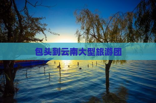包头到云南大型旅游团