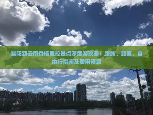 襄阳到云南香格里拉景点深度游攻略：路线、距离、自由行指南及费用预算