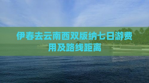 伊春去云南西双版纳七日游费用及路线距离