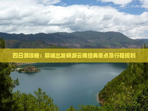 四日游攻略：聊城出发畅游云南经典景点及行程规划