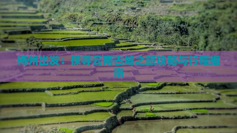 梅州出发：探寻云南古城之旅攻略与行程指南