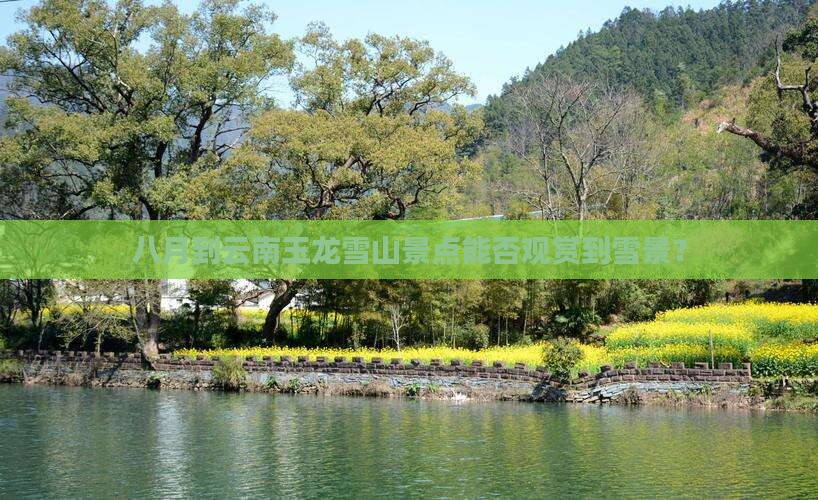 八月到云南玉龙雪山景点能否观赏到雪景? 八月到云南玉龙雪山景点能否观赏到雪景?