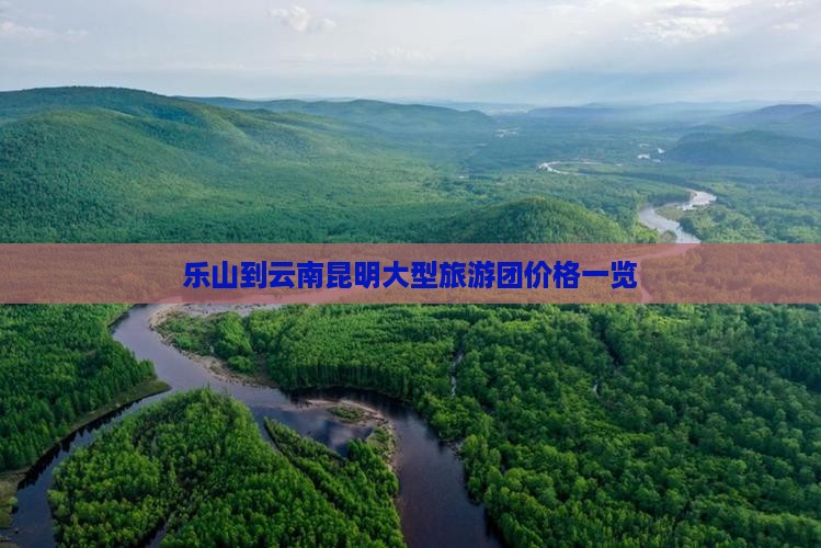 乐山到云南昆明大型旅游团价格一览