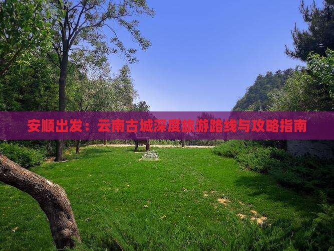 安顺出发：云南古城深度旅游路线与攻略指南
