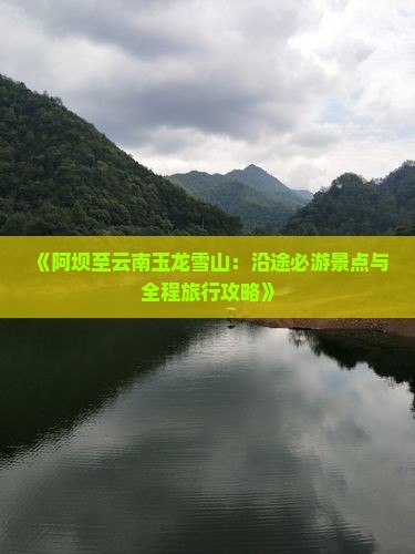 《阿坝至云南玉龙雪山：沿途必游景点与全程旅行攻略》