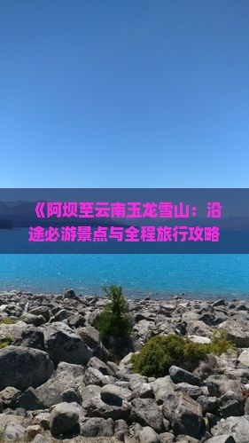 《阿坝至云南玉龙雪山：沿途必游景点与全程旅行攻略》