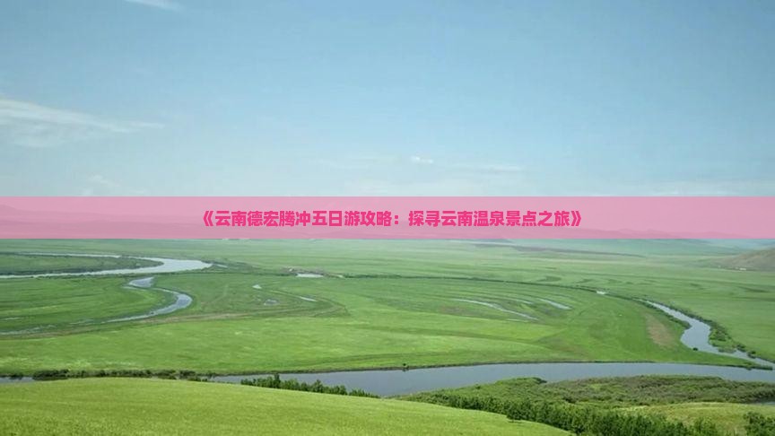 《云南德宏腾冲五日游攻略：探寻云南温泉景点之旅》