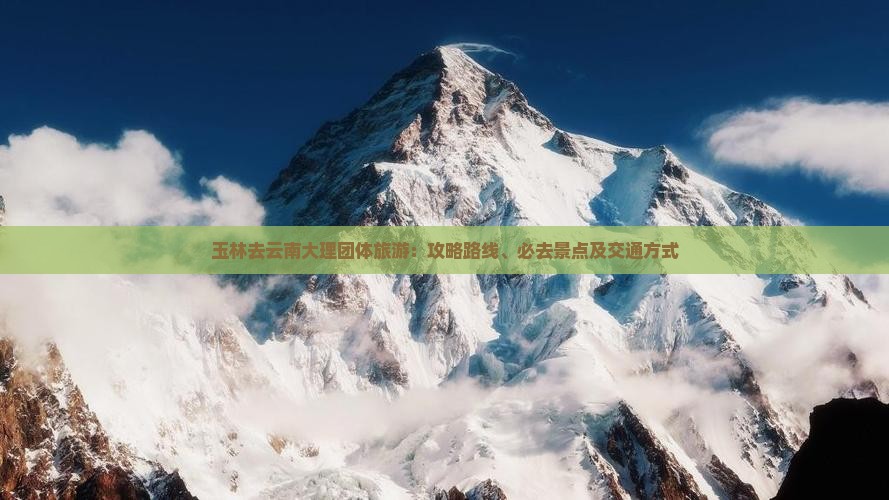 玉林去云南大理团体旅游：攻略路线、必去景点及交通方式