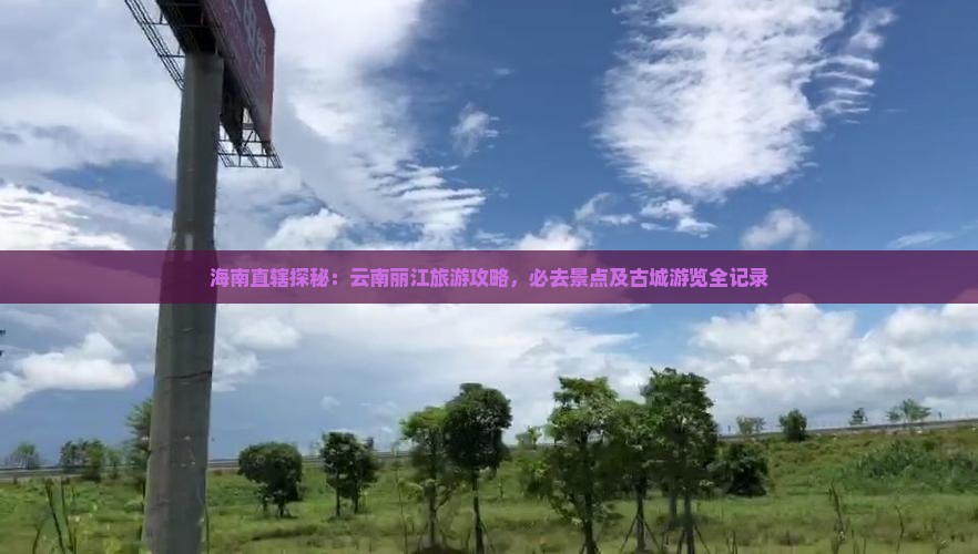 海南直辖探秘：云南丽江旅游攻略，必去景点及古城游览全记录