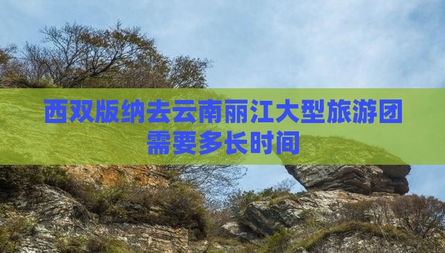 西双版纳去云南丽江大型旅游团需要多长时间