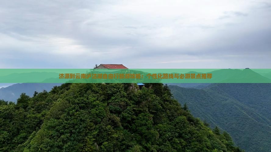 济源到云南泸沽湖自由行旅游攻略：个性化路线与必游景点推荐