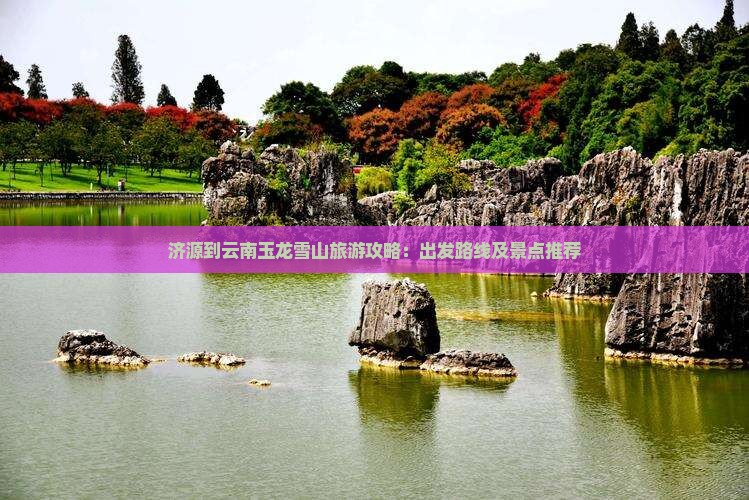 济源到云南玉龙雪山旅游攻略：出发路线及景点推荐