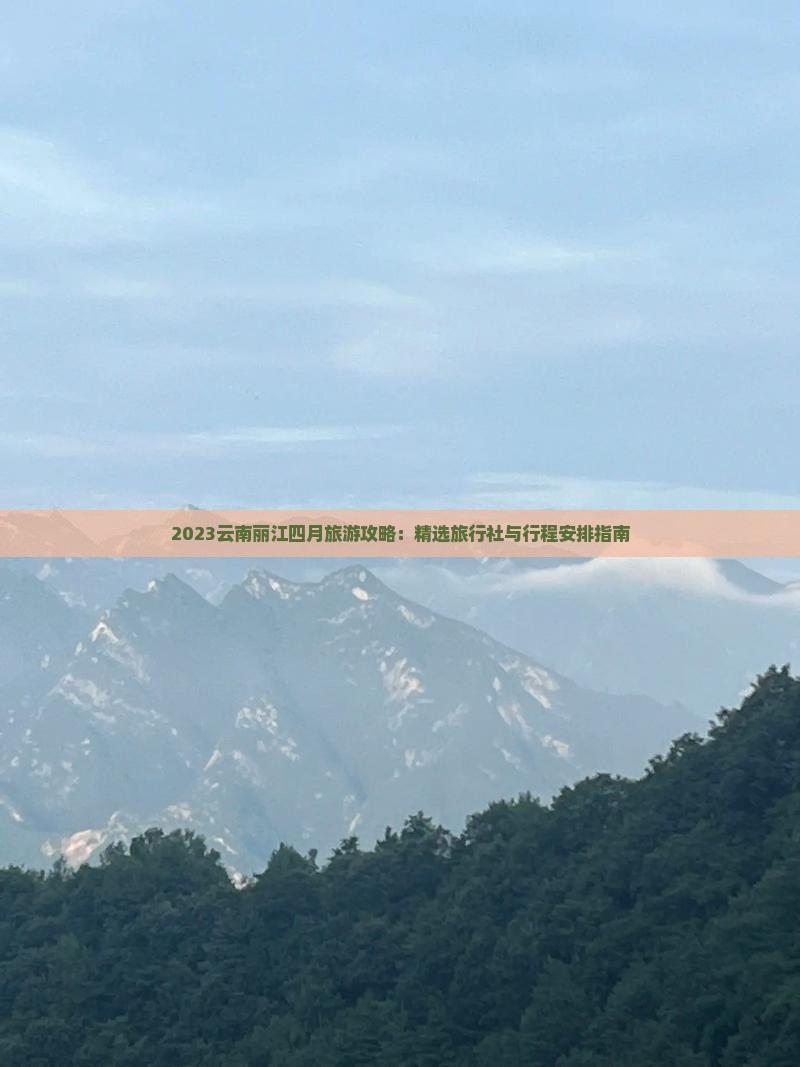 2023云南丽江四月旅游攻略：精选旅行社与行程安排指南