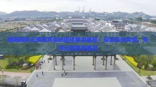 朝阳精英云南西双版纳团体旅游盛宴：探索版纳风情，共享云南旅游盛况