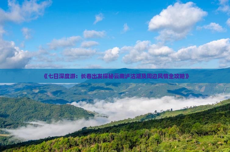 《七日深度游：长春出发探秘云南泸沽湖及周边风情全攻略》