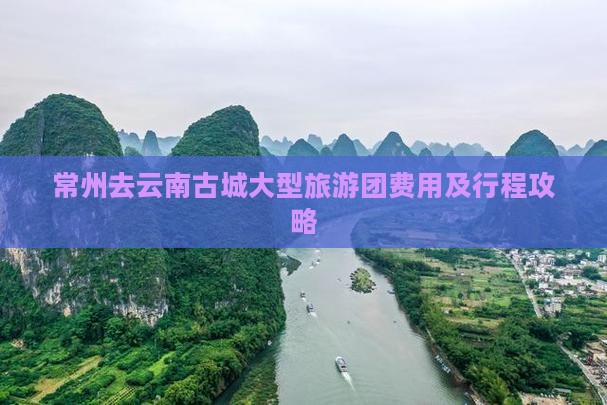 常州去云南古城大型旅游团费用及行程攻略