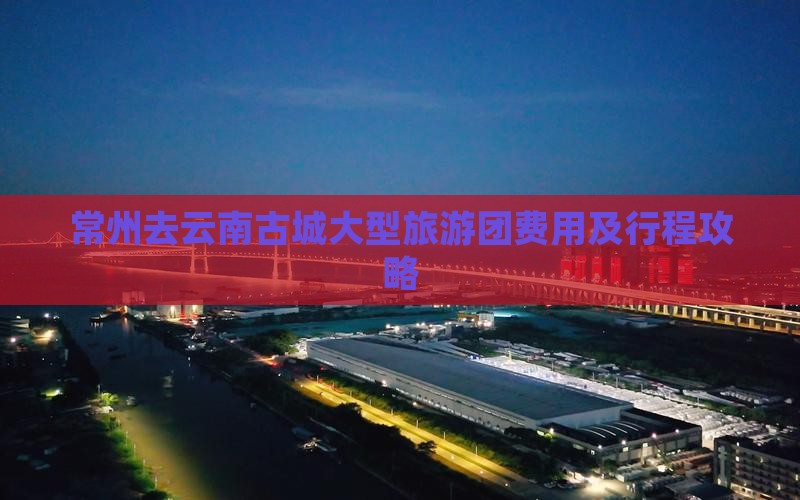 常州去云南古城大型旅游团费用及行程攻略