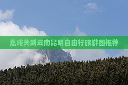 嘉峪关到云南昆明自由行旅游团推荐