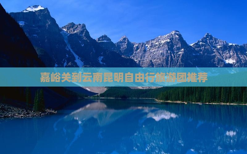 嘉峪关到云南昆明自由行旅游团推荐