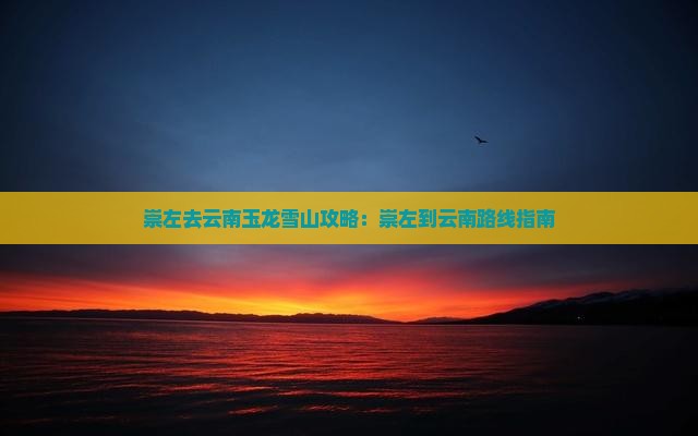 崇左去云南玉龙雪山攻略：崇左到云南路线指南