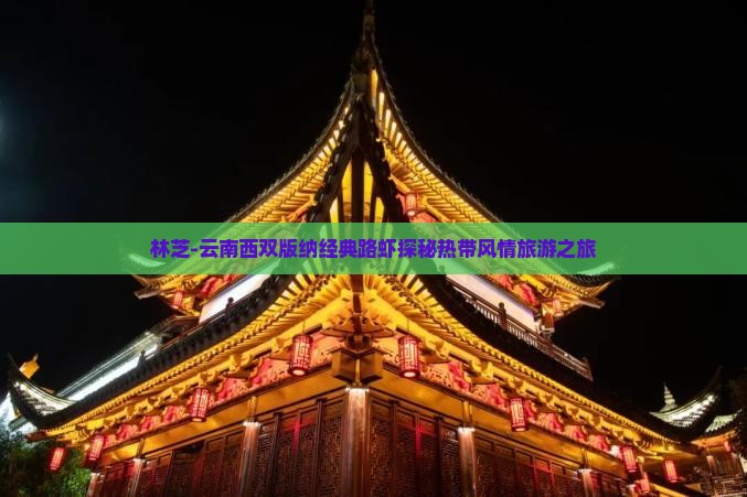 林芝-云南西双版纳经典路虾探秘热带风情旅游之旅