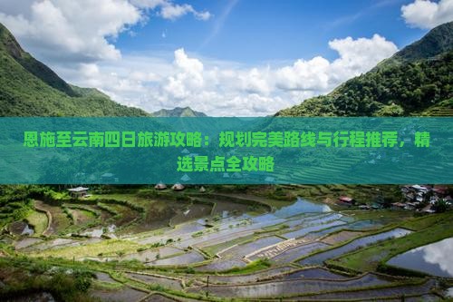 恩施至云南四日旅游攻略：规划完美路线与行程推荐，精选景点全攻略
