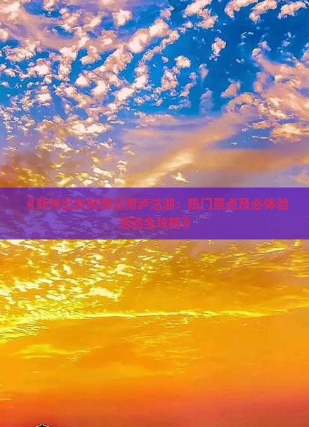 《郑州出发畅游云南泸沽湖：热门景点及必体验活动全攻略》