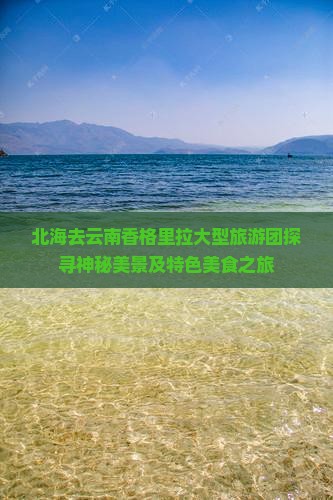 北海去云南香格里拉大型旅游团探寻神秘美景及特色美食之旅
