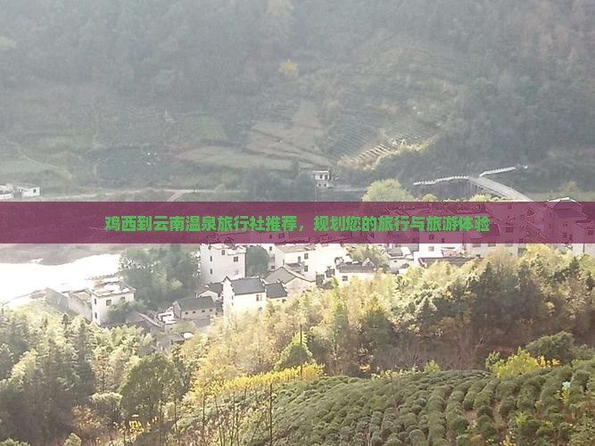 鸡西到云南温泉旅行社推荐，规划您的旅行与旅游体验