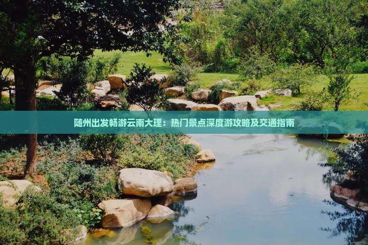 随州出发畅游云南大理：热门景点深度游攻略及交通指南